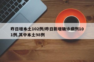 昨日增本土102例/昨日新增确诊病例101例,其中本土98例