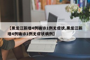 【黑龙江新增4例确诊1例无症状,黑龙江新增4例确诊1例无症状病例】