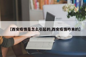 【西安疫情是怎么引起的,西安疫情咋来的】