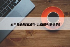 云南最新疫情通报(云南最新的疫情)