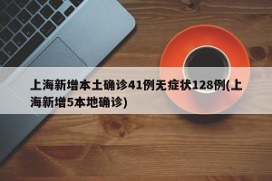 上海新增本土确诊41例无症状128例(上海新增5本地确诊)