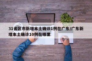 31省区市新增本土确诊1例在广东/广东新增本土确诊10例在哪里