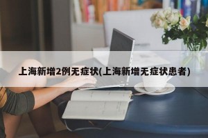 上海新增2例无症状(上海新增无症状患者)