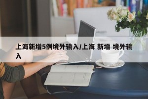 上海新增5例境外输入/上海 新增 境外输入