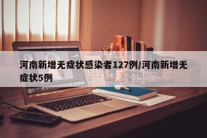 河南新增无症状感染者127例/河南新增无症状5例