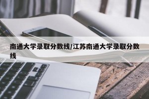 南通大学录取分数线/江苏南通大学录取分数线