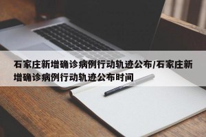 石家庄新增确诊病例行动轨迹公布/石家庄新增确诊病例行动轨迹公布时间