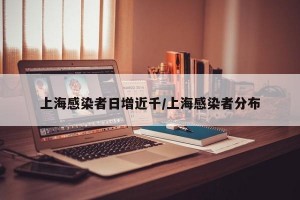 上海感染者日增近千/上海感染者分布