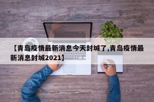 【青岛疫情最新消息今天封城了,青岛疫情最新消息封城2021】