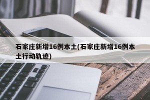 石家庄新增16例本土(石家庄新增16例本土行动轨迹)