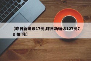 【昨日新确诊17例,昨日新确诊127例7 8 怕 我】