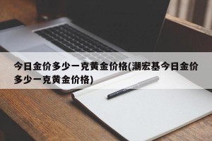 今日金价多少一克黄金价格(潮宏基今日金价多少一克黄金价格)