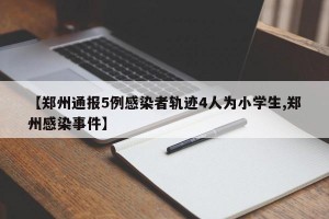 【郑州通报5例感染者轨迹4人为小学生,郑州感染事件】