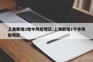 上海新增2地中风险地区/上海新增1个中风险地区