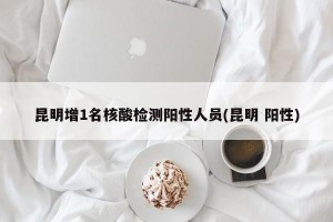 昆明增1名核酸检测阳性人员(昆明 阳性)