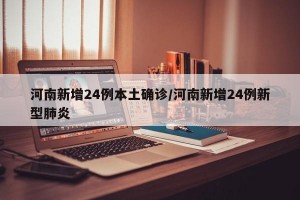 河南新增24例本土确诊/河南新增24例新型肺炎