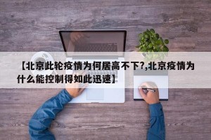 【北京此轮疫情为何居高不下?,北京疫情为什么能控制得如此迅速】