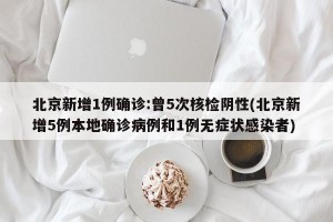 北京新增1例确诊:曾5次核检阴性(北京新增5例本地确诊病例和1例无症状感染者)