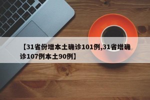 【31省份增本土确诊101例,31省增确诊107例本土90例】