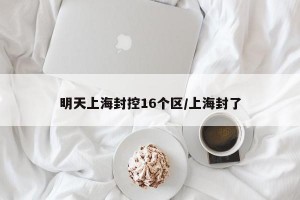 明天上海封控16个区/上海封了