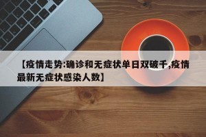 【疫情走势:确诊和无症状单日双破千,疫情最新无症状感染人数】