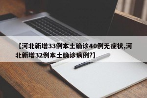 【河北新增33例本土确诊40例无症状,河北新增32例本土确诊病例?】