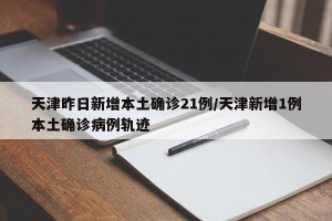 天津昨日新增本土确诊21例/天津新增1例本土确诊病例轨迹