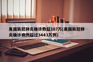 美国新冠肺炎确诊数超167万(美国新冠肺炎确诊病例超过3443万例)