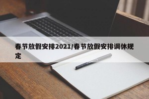 春节放假安排2021/春节放假安排调休规定