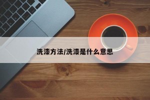 洗漆方法/洗漆是什么意思