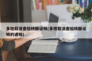 多地取消查验核酸证明(多地取消查验核酸证明的通知)