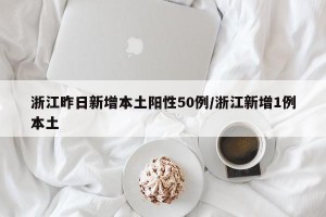 浙江昨日新增本土阳性50例/浙江新增1例本土