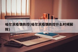 哈尔滨疫情防控(哈尔滨疫情防控什么时候解除)