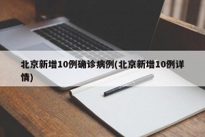 北京新增10例确诊病例(北京新增10例详情)