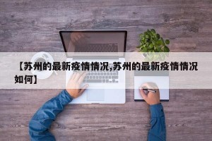 【苏州的最新疫情情况,苏州的最新疫情情况如何】