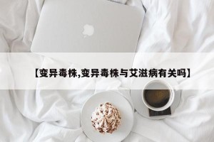 【变异毒株,变异毒株与艾滋病有关吗】