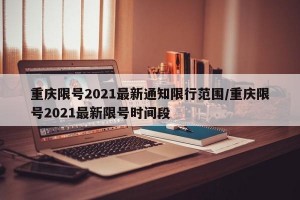 重庆限号2021最新通知限行范围/重庆限号2021最新限号时间段