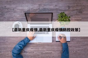 【最新重庆疫情,最新重庆疫情防控政策】