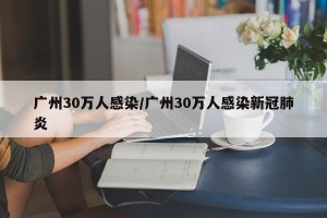 广州30万人感染/广州30万人感染新冠肺炎