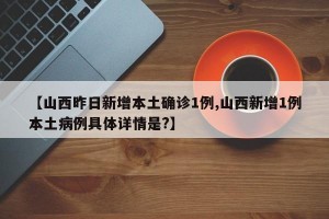 【山西昨日新增本土确诊1例,山西新增1例本土病例具体详情是?】