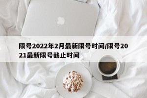 限号2022年2月最新限号时间/限号2021最新限号截止时间