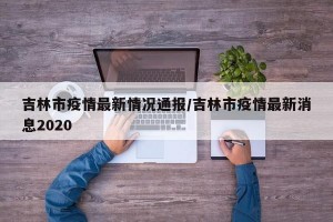 吉林市疫情最新情况通报/吉林市疫情最新消息2020