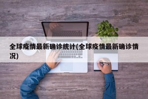 全球疫情最新确诊统计(全球疫情最新确诊情况)