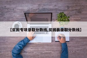 【贫困专项录取分数线,贫困县录取分数线】