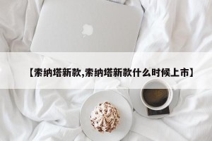 【索纳塔新款,索纳塔新款什么时候上市】