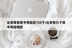 北京现有高中风险区728个/北京有几个高中风险地区