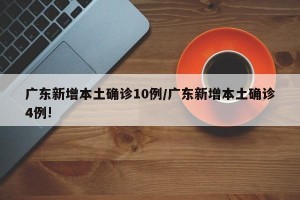 广东新增本土确诊10例/广东新增本土确诊4例!