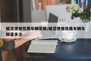 租赁使用性质车辆年限/租赁使用性质车辆年限是多少