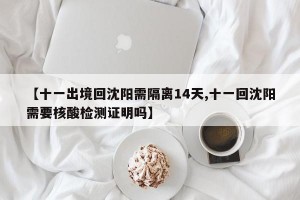 【十一出境回沈阳需隔离14天,十一回沈阳需要核酸检测证明吗】