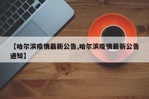 【哈尔滨疫情最新公告,哈尔滨疫情最新公告通知】